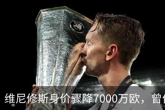 维尼修斯身价骤降7000万欧，曾价值2亿如今仅剩1.3亿